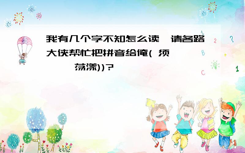 我有几个字不知怎么读,请各路大侠帮忙把拼音给俺( 须臾 涟漪 荡漾))?