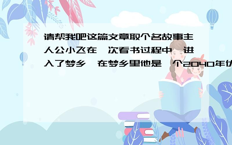 请帮我吧这篇文章取个名故事主人公小飞在一次看书过程中,进入了梦乡,在梦乡里他是一个2040年优秀宇航员中的其中一名,在一次重要任务中,主人公小飞遇上了宇宙黑洞,被黑洞吸入进黑洞的