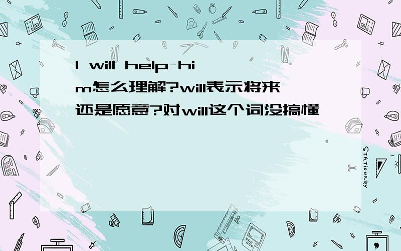 I will help him怎么理解?will表示将来还是愿意?对will这个词没搞懂