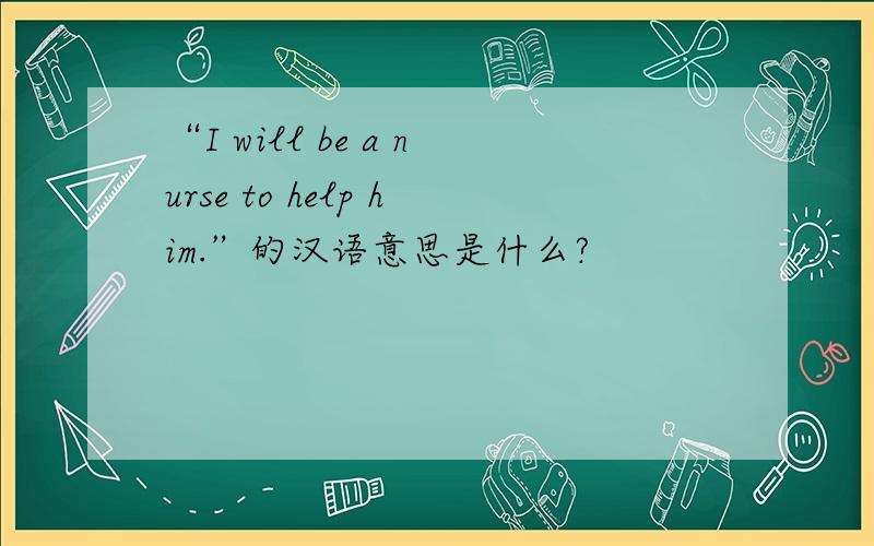 “I will be a nurse to help him.”的汉语意思是什么?