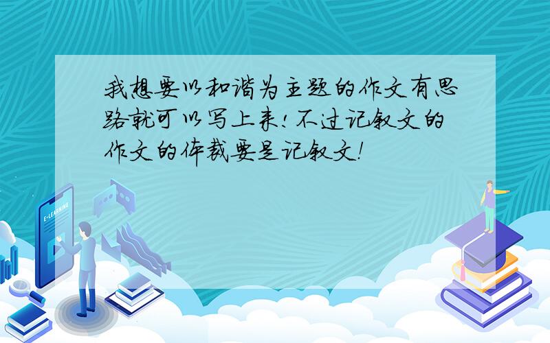 我想要以和谐为主题的作文有思路就可以写上来!不过记叙文的作文的体裁要是记叙文！