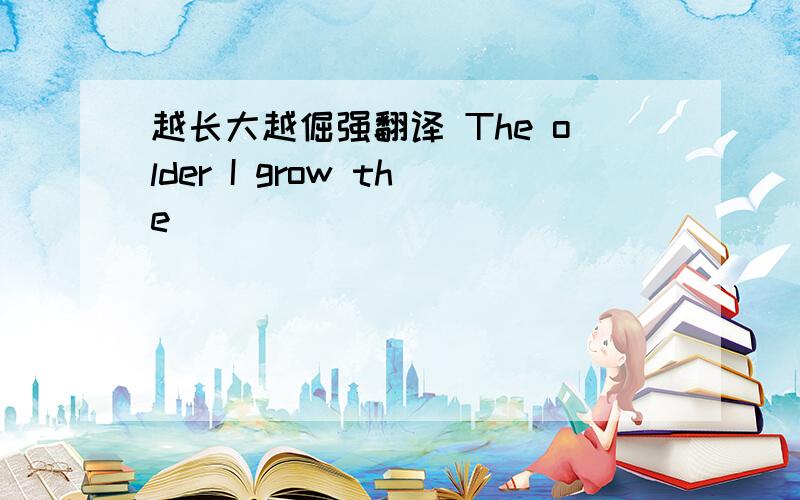 越长大越倔强翻译 The older I grow the_____