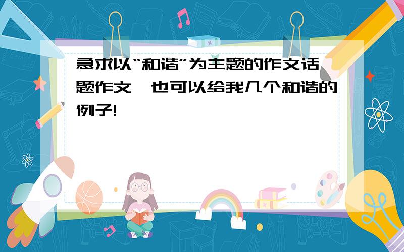 急求以“和谐”为主题的作文话题作文,也可以给我几个和谐的例子!