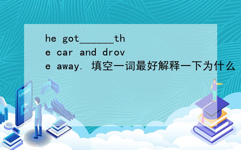 he got______the car and drove away. 填空一词最好解释一下为什么