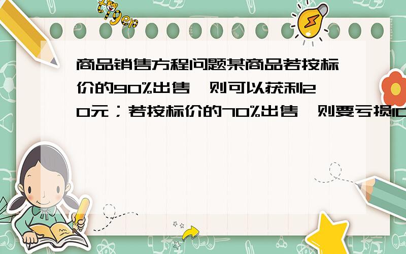 商品销售方程问题某商品若按标价的90%出售,则可以获利20元；若按标价的70%出售,则要亏损10元,则该商品进价和标价各是多少元?