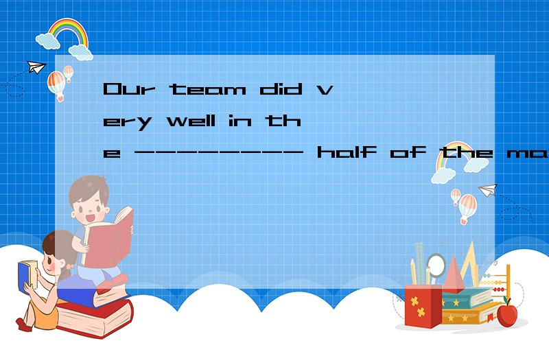 Our team did very well in the -------- half of the match.(two)
