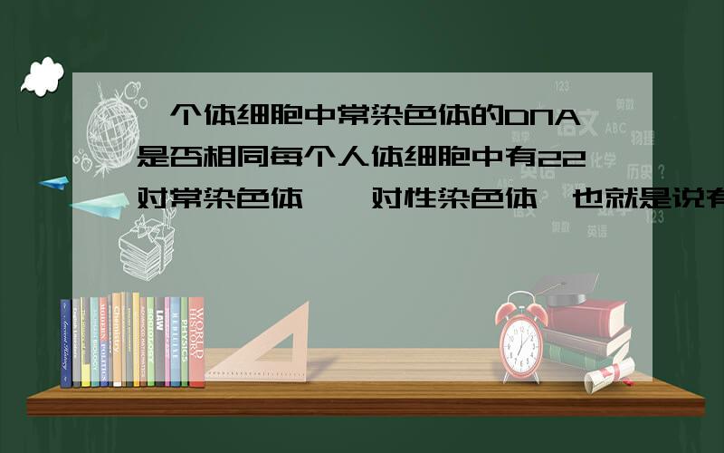 一个体细胞中常染色体的DNA是否相同每个人体细胞中有22对常染色体,一对性染色体,也就是说有46条DNA存在,在不考虑基因突变的前提下,这46条DNA是否相同,也就是说,他们的碱基排列是否相同,是