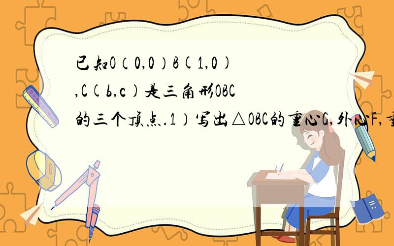 已知O（0,0）B(1,0),C(b,c)是三角形OBC的三个顶点.1）写出△OBC的重心G,外心F,垂心F的坐标；