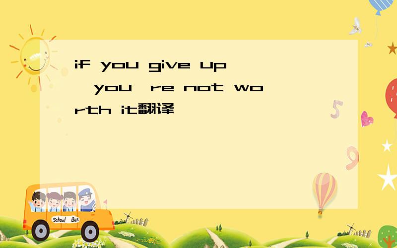 if you give up,you're not worth it翻译