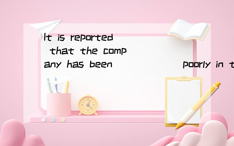 It is reported that the company has been ______poorly in the past year because of the economic slowdown.A.training B.performing C.decreasing D.supporting