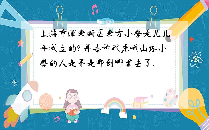 上海市浦东新区东方小学是几几年成立的?并告诉我原峨山路小学的人是不是都到哪里去了.