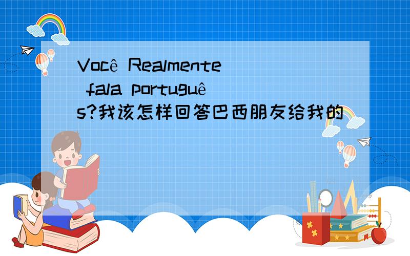 Você Realmente fala português?我该怎样回答巴西朋友给我的