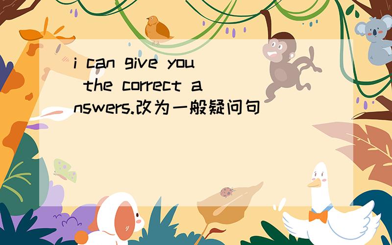 i can give you the correct answers.改为一般疑问句 ________ _______ give _____the correct answers?