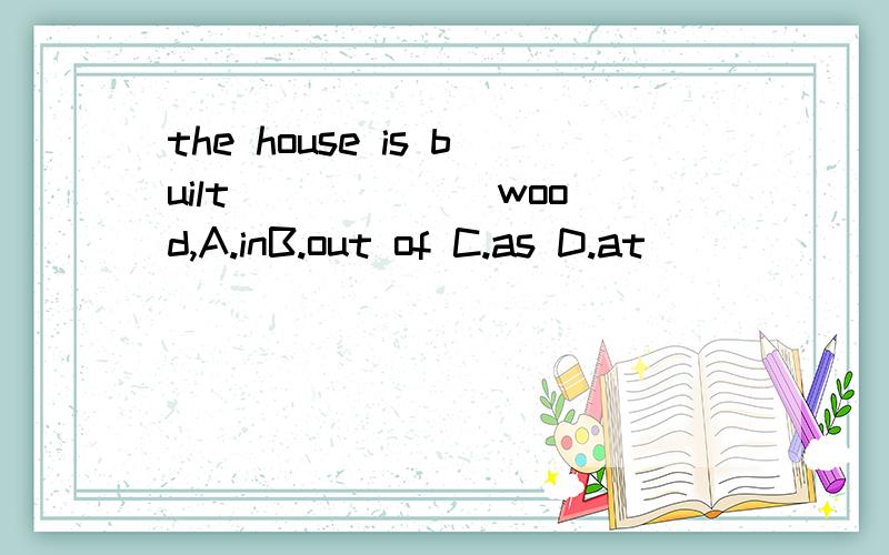 the house is built ______wood,A.inB.out of C.as D.at