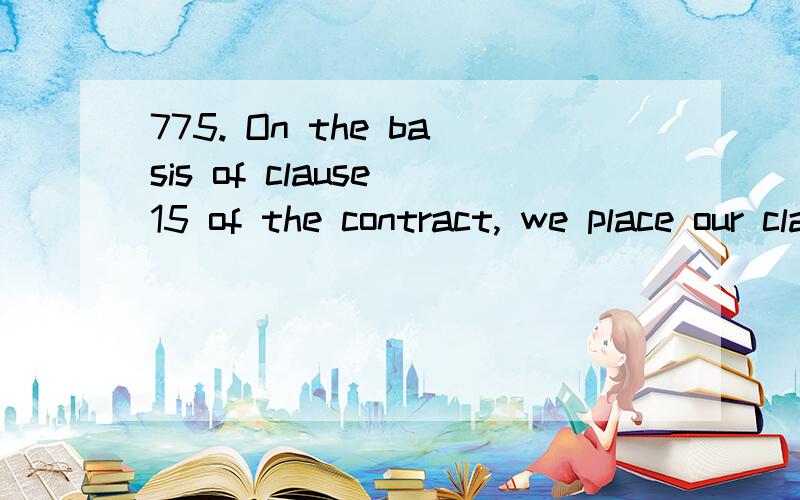 775. On the basis of clause 15 of the contract, we place our claims before you as follows.before怎么解释