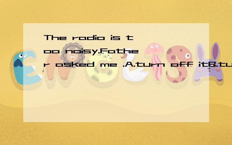 The radio is too noisy.Father asked me .A.turn off itB.turn it off C.to turn off itD.to turn it offShe is the tallest her classmates.A.inB.betweenC.amongD.tovisitors will come to Beijingfor the 2008 Olympic Games on August 8th.A.Plenty ofB.A couple o