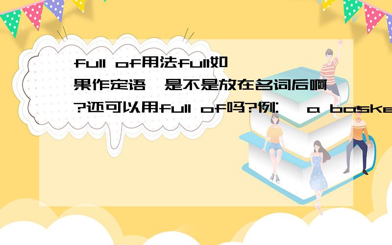 full of用法full如果作定语,是不是放在名词后啊?还可以用full of吗?例:   a basket full of apples      a basket filled with apples谢谢,可不可以再讲一讲filled with?