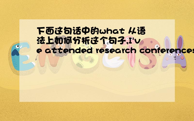 下面这句话中的what 从语法上如何分析这个句子,I've attended research conferences where a scientist has been asked what he thinks about the advisability of continuing a certain experiment.