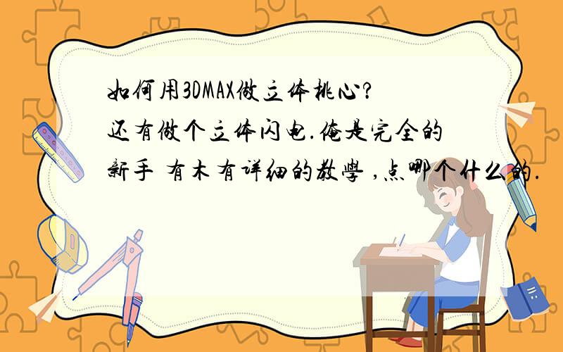 如何用3DMAX做立体桃心?还有做个立体闪电.俺是完全的新手 有木有详细的教学 ,点哪个什么的.