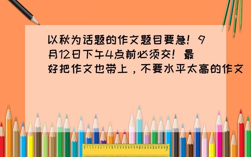 以秋为话题的作文题目要急！9月12日下午4点前必须交！最好把作文也带上，不要水平太高的作文