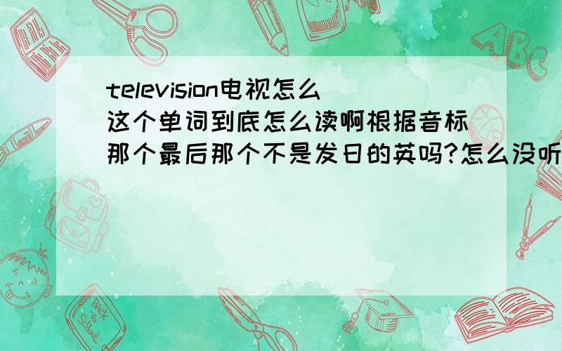 television电视怎么这个单词到底怎么读啊根据音标那个最后那个不是发日的英吗?怎么没听出来?那个音标到底怎么读..只个每个单词都有那个日的词,都读不准.他到底怎么读啊到底怎么读啊,,那