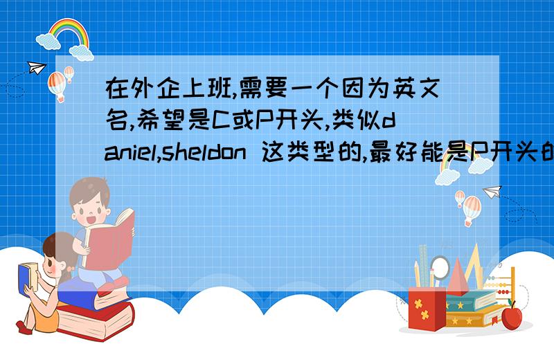 在外企上班,需要一个因为英文名,希望是C或P开头,类似daniel,sheldon 这类型的,最好能是P开头的，