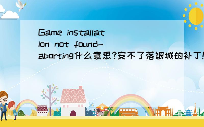 Game installation not found-aborting什么意思?安不了落银城的补丁!