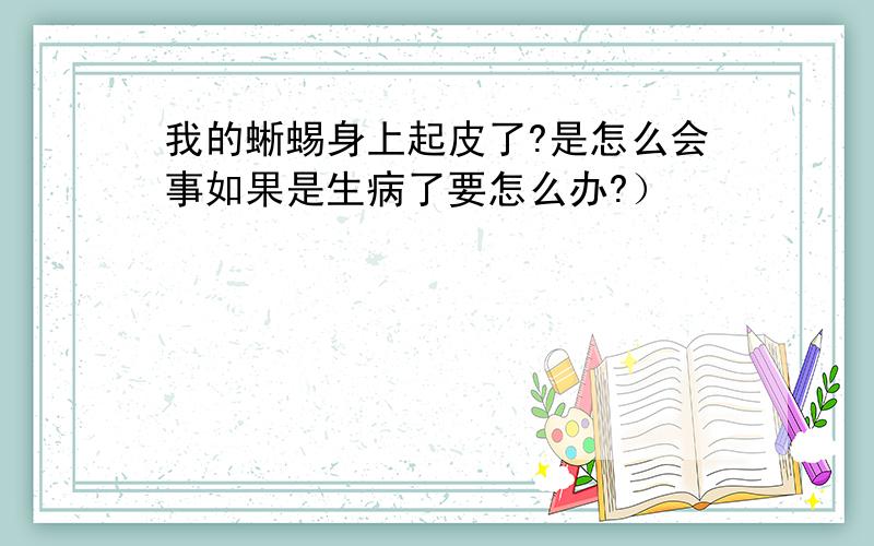 我的蜥蜴身上起皮了?是怎么会事如果是生病了要怎么办?）