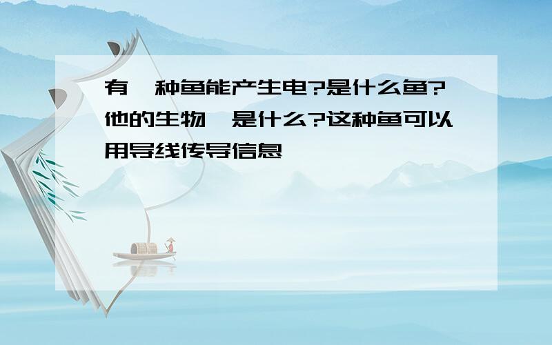 有一种鱼能产生电?是什么鱼?他的生物酶是什么?这种鱼可以用导线传导信息