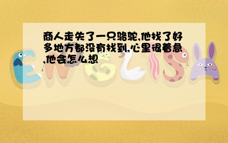 商人走失了一只骆驼,他找了好多地方都没有找到,心里很着急,他会怎么想