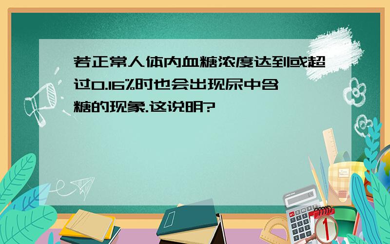 若正常人体内血糖浓度达到或超过0.16%时也会出现尿中含糖的现象.这说明?