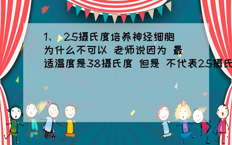 1、 25摄氏度培养神经细胞为什么不可以 老师说因为 最适温度是38摄氏度 但是 不代表25摄氏度会死亡啊 （这个题是今年高考题,好像是北京的）2、线粒体吸收的氧气一定包括叶绿体释放的氧