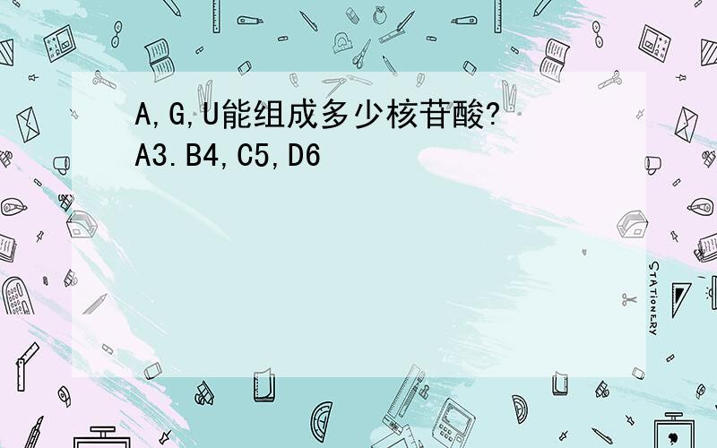 A,G,U能组成多少核苷酸?A3.B4,C5,D6