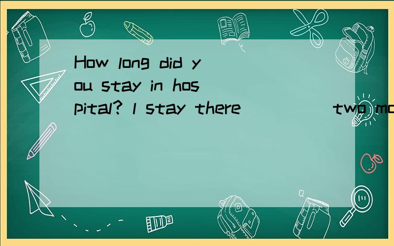 How long did you stay in hospital? l stay there ____ two months. A.as longer as B.as short asC.as long as           D.as shorter as