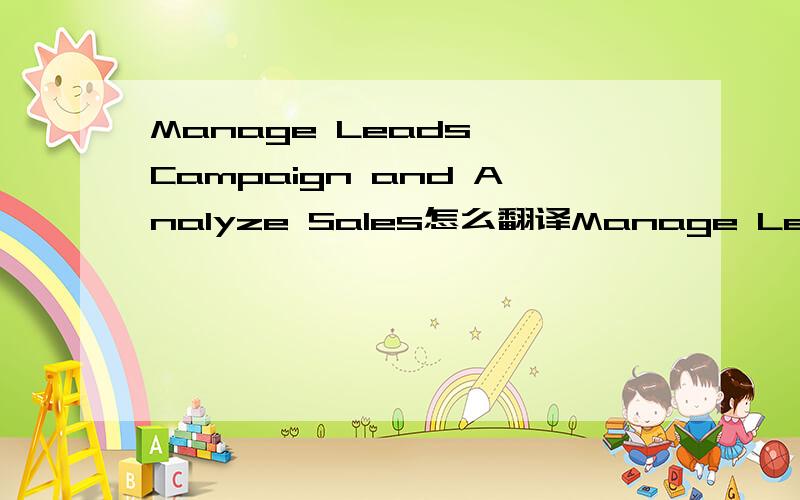 Manage Leads, Campaign and Analyze Sales怎么翻译Manage Leads, Campaign and Analyze Sales are to help sales persons and other touch points in branches, call center and SME/hub/centers to capture leads and turn leads into contracts. It includes lea