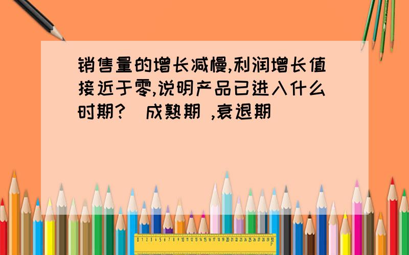 销售量的增长减慢,利润增长值接近于零,说明产品已进入什么时期?（成熟期 ,衰退期）