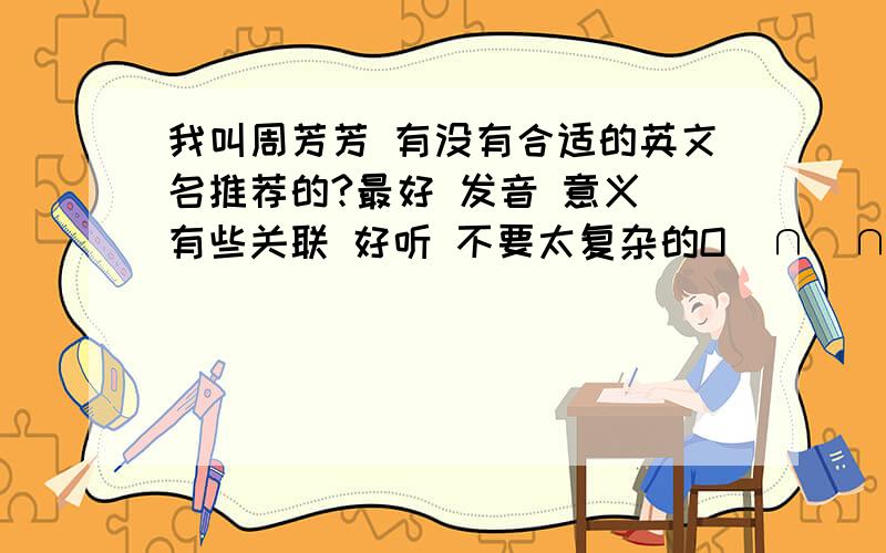 我叫周芳芳 有没有合适的英文名推荐的?最好 发音 意义 有些关联 好听 不要太复杂的O(∩_∩)O谢谢我自己找了 fay  和 flora  有米有别的推荐的?