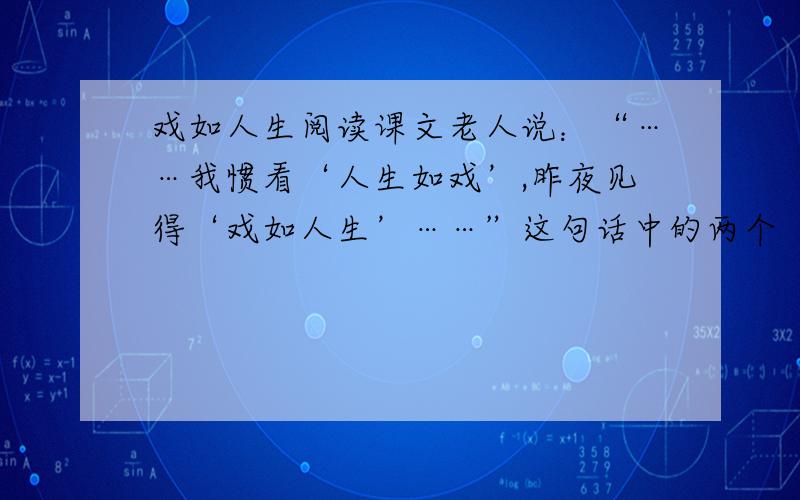 戏如人生阅读课文老人说：“……我惯看‘人生如戏’,昨夜见得‘戏如人生’……”这句话中的两个“戏”前者是指（    ）,后者是指（    ）“人生如戏”体现了（    ）的人生观,“戏如人