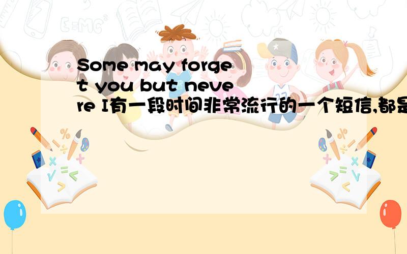 Some may forget you but nevere I有一段时间非常流行的一个短信,都是用英文写的,其中有几句大概是:Some smile while some cry,some give up some always try ……,最后一句好象是 Some may forget you but never I.各位英雄