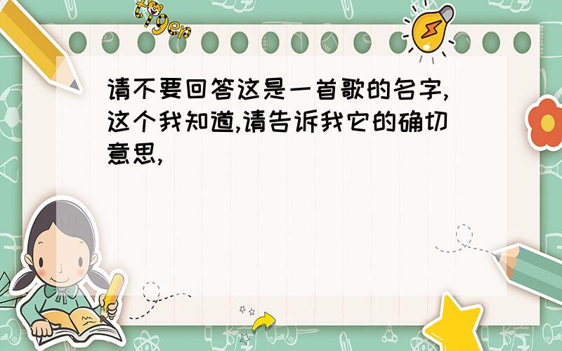 请不要回答这是一首歌的名字,这个我知道,请告诉我它的确切意思,