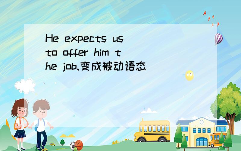 He expects us to offer him the job.变成被动语态