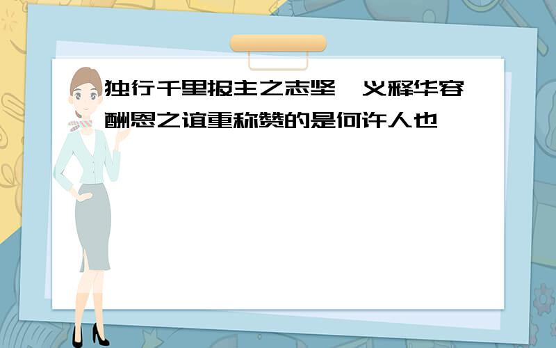 独行千里报主之志坚,义释华容酬恩之谊重称赞的是何许人也