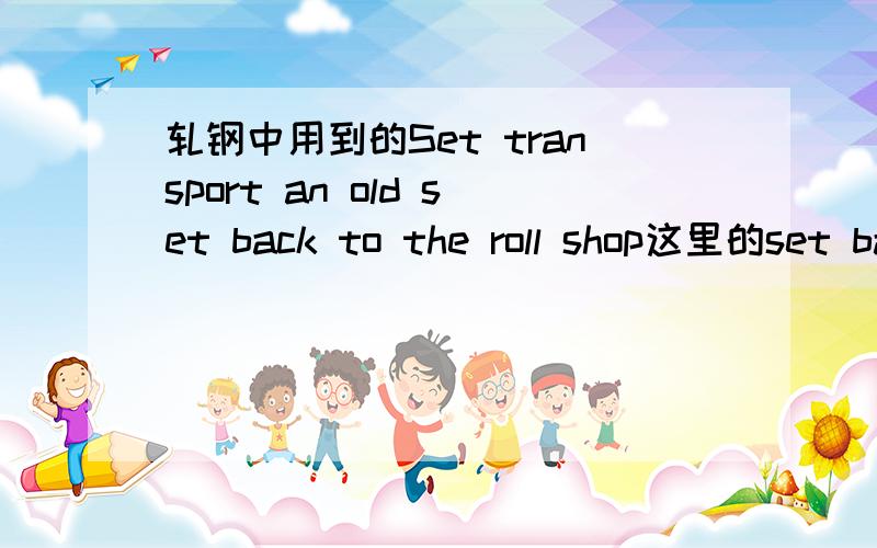 轧钢中用到的Set transport an old set back to the roll shop这里的set back是什么?