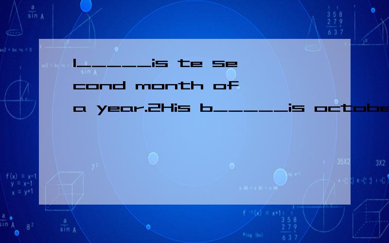 1_____is te second month of a year.2His b_____is october 3rd.空格应填什么?