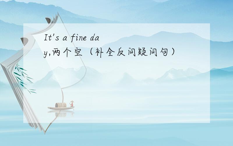 It's a fine day,两个空（补全反问疑问句）