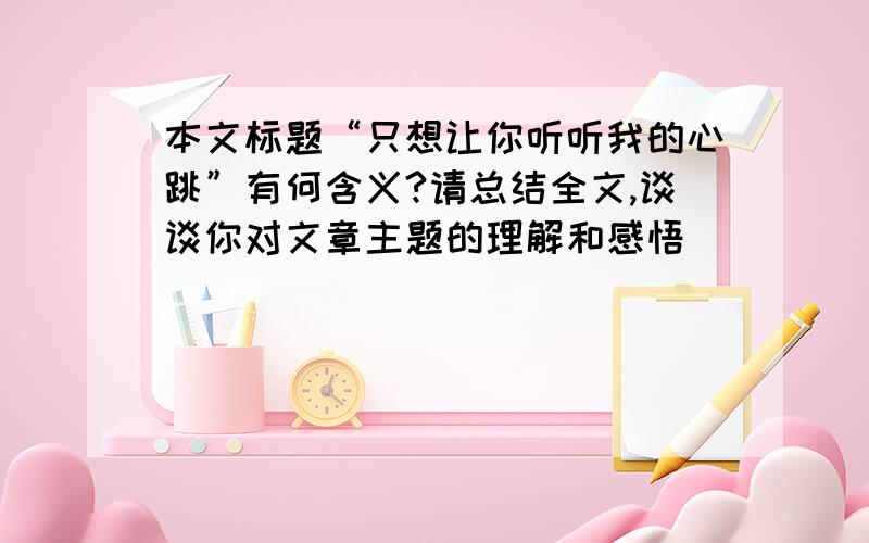 本文标题“只想让你听听我的心跳”有何含义?请总结全文,谈谈你对文章主题的理解和感悟