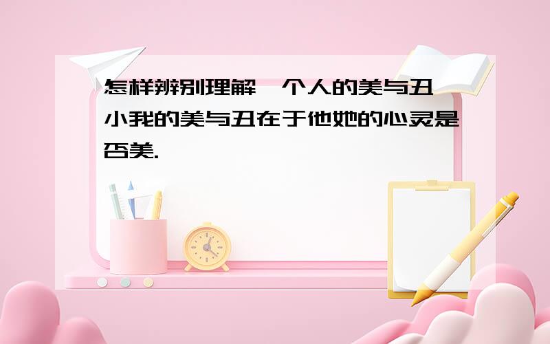 怎样辨别理解一个人的美与丑一小我的美与丑在于他她的心灵是否美.