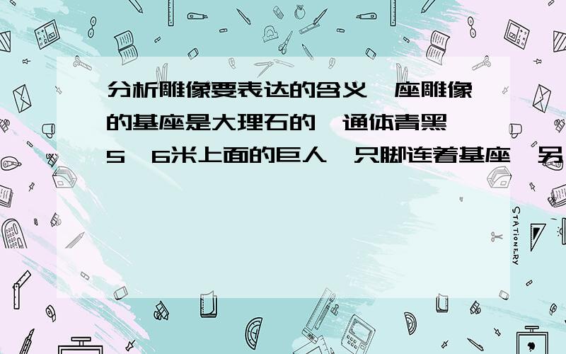 分析雕像要表达的含义一座雕像的基座是大理石的,通体青黑,5,6米上面的巨人一只脚连着基座,另一只踏空,身体朝前倾与地呈45度.要写作文，