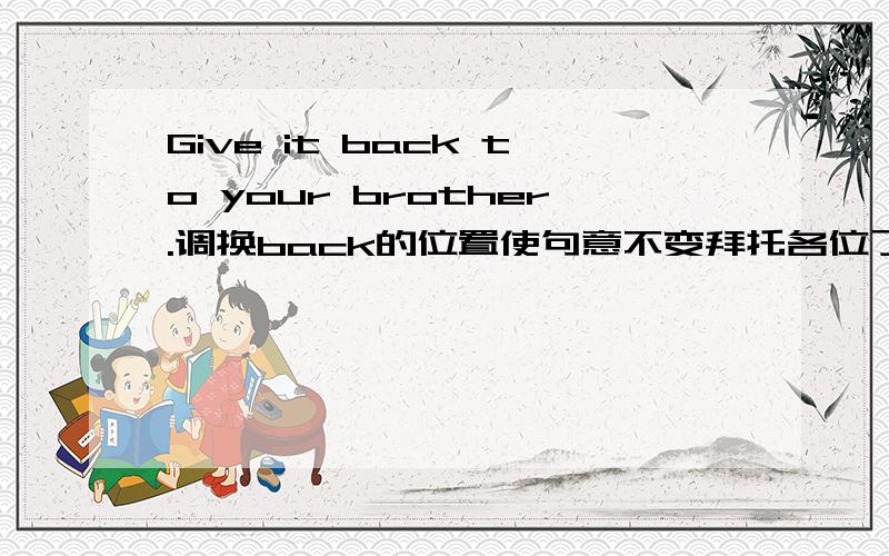 Give it back to your brother.调换back的位置使句意不变拜托各位了 3Q