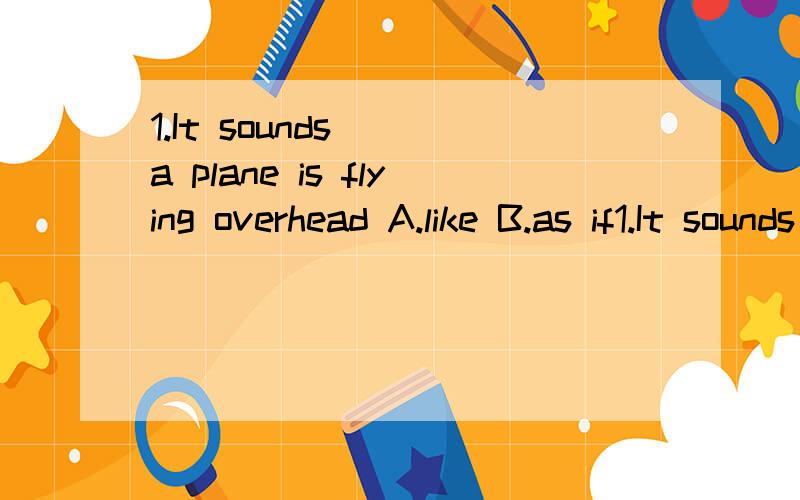 1.It sounds( )a plane is flying overhead A.like B.as if1.It sounds( )a plane is flying overhead A.like B.as if 2.To save money for my education,mother often takes on more work than ( )good for her.A.to be B.is C.what is3.---You must go to bed now.---